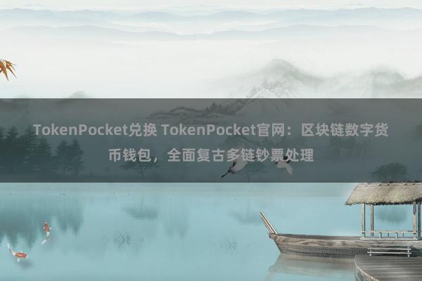 TokenPocket兑换 TokenPocket官网：区块链数字货币钱包，全面复古多链钞票处理