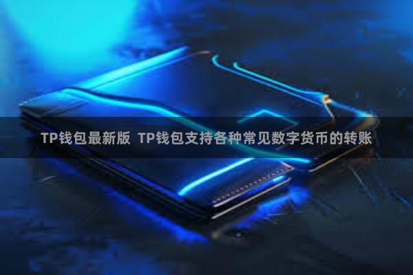 TP钱包最新版  TP钱包支持各种常见数字货币的转账